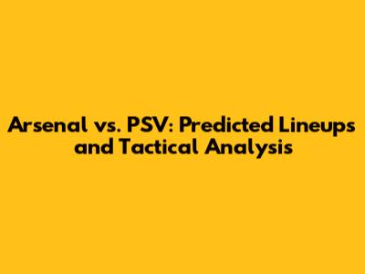 Arsenal vs. PSV: Predicted Lineups and Tactical Analysis