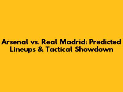 Arsenal vs. Real Madrid: Predicted Lineups & Tactical Showdown