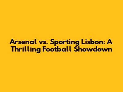 Arsenal vs. Sporting Lisbon: A Thrilling Football Showdown