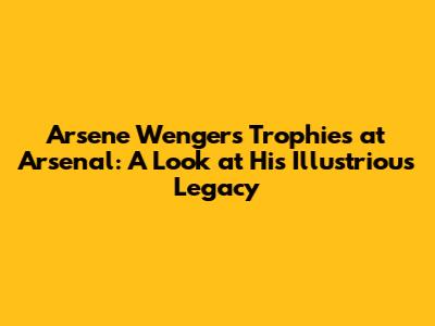 Arsene Wenger's Trophies at Arsenal: A Look at His Illustrious Legacy