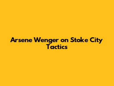 Arsene Wenger on Stoke City Tactics