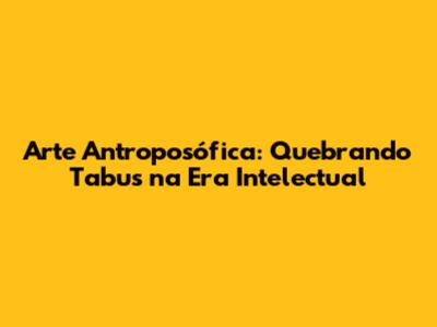 Arte Antroposófica: Quebrando Tabus na Era Intelectual