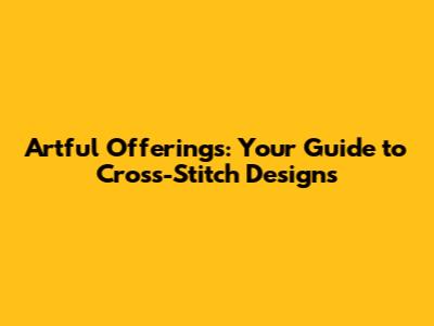 Artful Offerings: Your Guide to Cross-Stitch Designs