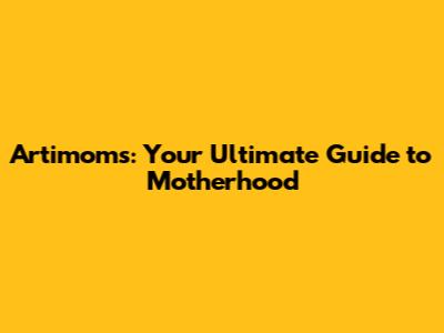Artimoms: Your Ultimate Guide to Motherhood