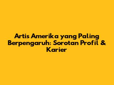 Artis Amerika yang Paling Berpengaruh: Sorotan Profil & Karier