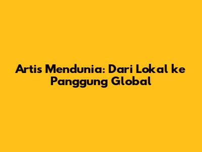 Artis Mendunia: Dari Lokal ke Panggung Global