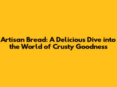 Artisan Bread: A Delicious Dive into the World of Crusty Goodness