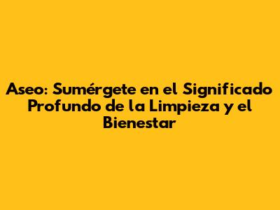 Aseo: Sumérgete en el Significado Profundo de la Limpieza y el Bienestar