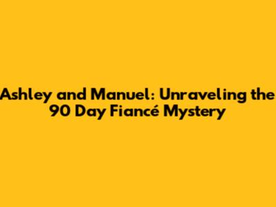 Ashley and Manuel: Unraveling the 90 Day Fiancé Mystery