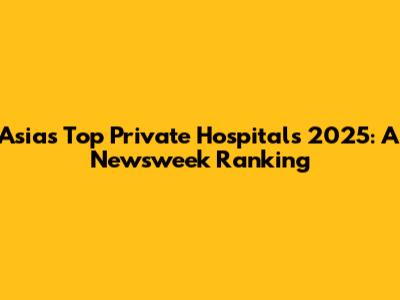 Asia's Top Private Hospitals 2025: A Newsweek Ranking