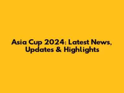 Asia Cup 2024: Latest News, Updates & Highlights
