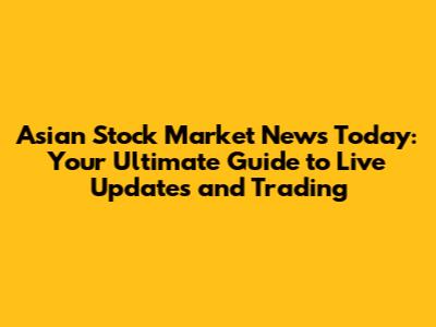 Asian Stock Market News Today: Your Ultimate Guide to Live Updates and Trading