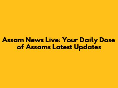 Assam News Live: Your Daily Dose of Assam's Latest Updates