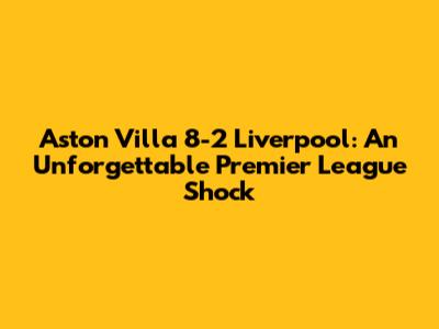 Aston Villa 8-2 Liverpool: An Unforgettable Premier League Shock