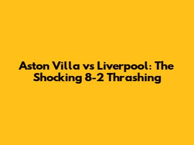 Aston Villa vs Liverpool: The Shocking 8-2 Thrashing