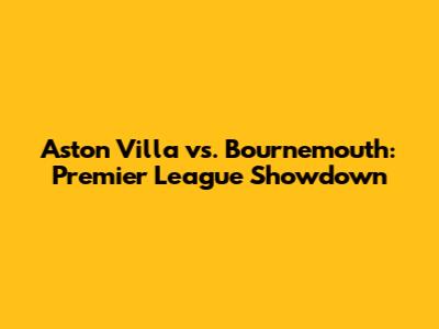 Aston Villa vs. Bournemouth: Premier League Showdown