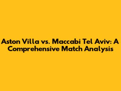 Aston Villa vs. Maccabi Tel Aviv: A Comprehensive Match Analysis