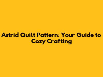 Astrid Quilt Pattern: Your Guide to Cozy Crafting