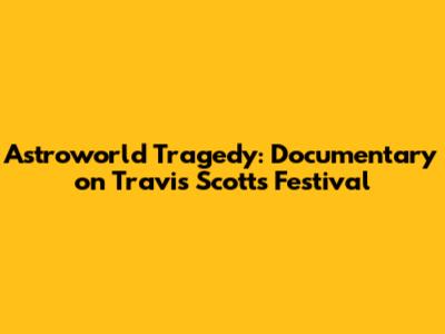 Astroworld Tragedy: Documentary on Travis Scott's Festival