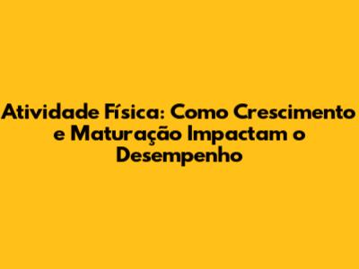 Atividade Física: Como Crescimento e Maturação Impactam o Desempenho