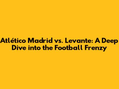 Atlético Madrid vs. Levante: A Deep Dive into the Football Frenzy