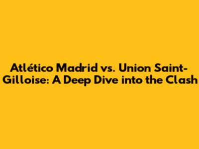 Atlético Madrid vs. Union Saint-Gilloise: A Deep Dive into the Clash