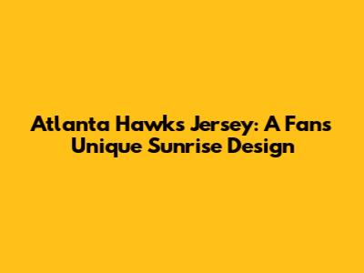 Atlanta Hawks Jersey: A Fan's Unique "Sunrise" Design