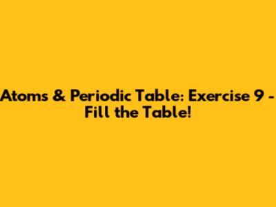 Atoms & Periodic Table: Exercise 9 - Fill the Table!
