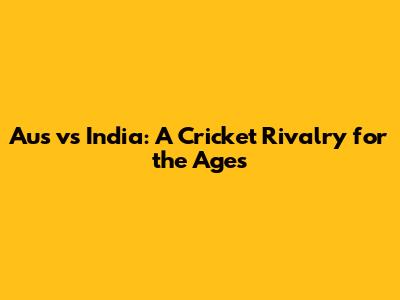 Aus vs India: A Cricket Rivalry for the Ages