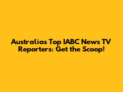 Australia's Top IABC News TV Reporters: Get the Scoop!