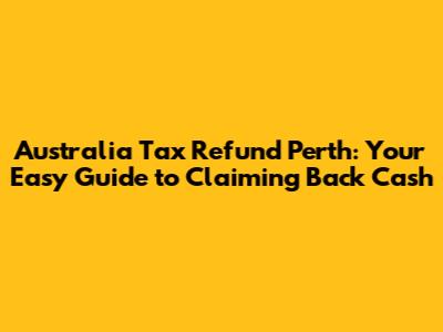 Australia Tax Refund Perth: Your Easy Guide to Claiming Back Cash