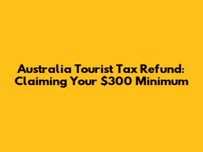 Australia Tourist Tax Refund: Claiming Your $300 Minimum