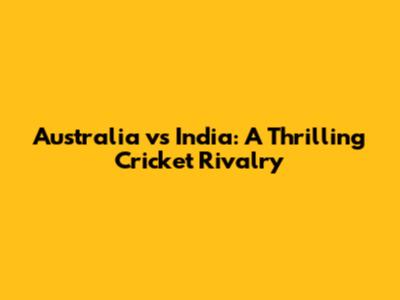 Australia vs India: A Thrilling Cricket Rivalry