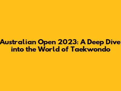 Australian Open 2023: A Deep Dive into the World of Taekwondo