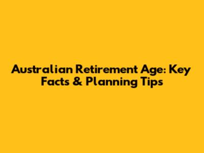 Australian Retirement Age: Key Facts & Planning Tips