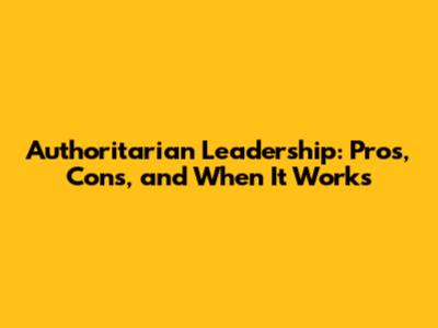 Authoritarian Leadership: Pros, Cons, and When It Works