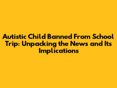 Autistic Child Banned From School Trip: Unpacking the News and Its Implications