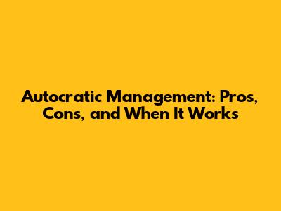 Autocratic Management: Pros, Cons, and When It Works