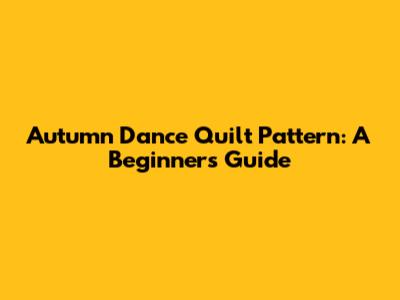 Autumn Dance Quilt Pattern: A Beginner's Guide