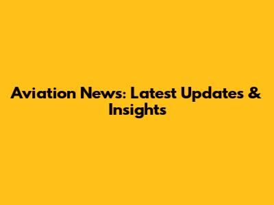 Aviation News: Latest Updates & Insights
