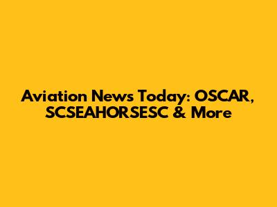 Aviation News Today: OSCAR, SCSEAHORSESC & More