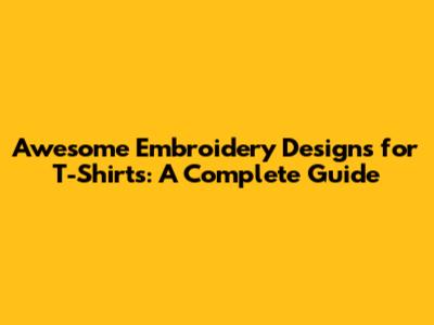 Awesome Embroidery Designs for T-Shirts: A Complete Guide