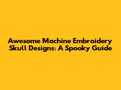 Awesome Machine Embroidery Skull Designs: A Spooky Guide