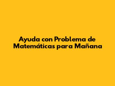 Ayuda con Problema de Matemáticas para Mañana