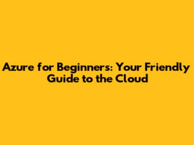 Azure for Beginners: Your Friendly Guide to the Cloud