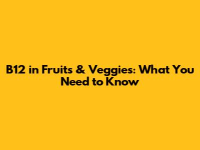 B12 in Fruits & Veggies: What You Need to Know
