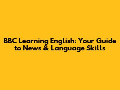 BBC Learning English: Your Guide to News & Language Skills