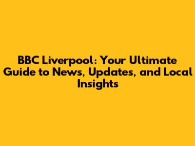 BBC Liverpool: Your Ultimate Guide to News, Updates, and Local Insights