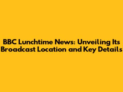 BBC Lunchtime News: Unveiling Its Broadcast Location and Key Details