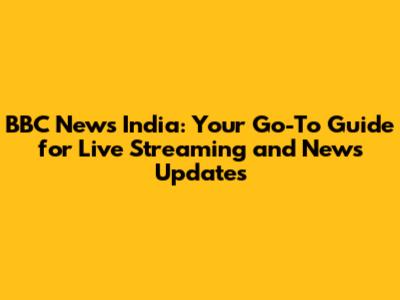 BBC News India: Your Go-To Guide for Live Streaming and News Updates